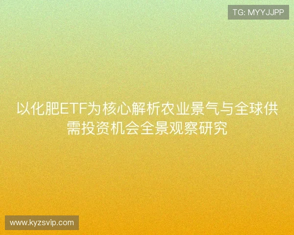 以化肥ETF为核心解析农业景气与全球供需投资机会全景观察研究 以化肥ETF为核心解析农业景气与全球供需投资机会全景观察研究