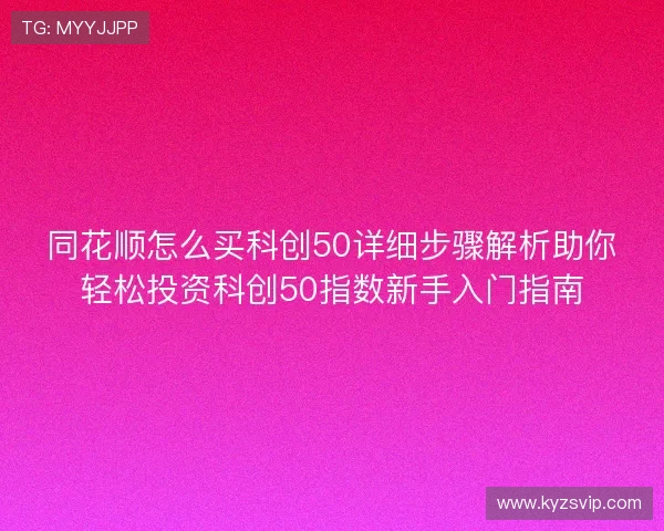 同花顺怎么买科创50详细步骤解析助你轻松投资科创50指数新手入门指南 同花顺怎么买科创50详细步骤解析助你轻松投资科创50指数新手入门指南